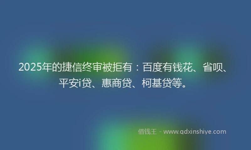 2025年的捷信终审被拒有：百度有钱花、省呗、平安i贷、惠商贷、柯基贷等。