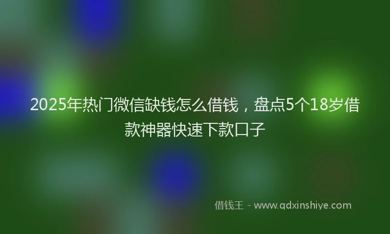 2025年热门微信缺钱怎么借钱，盘点5个18岁借款神器快速下款口子