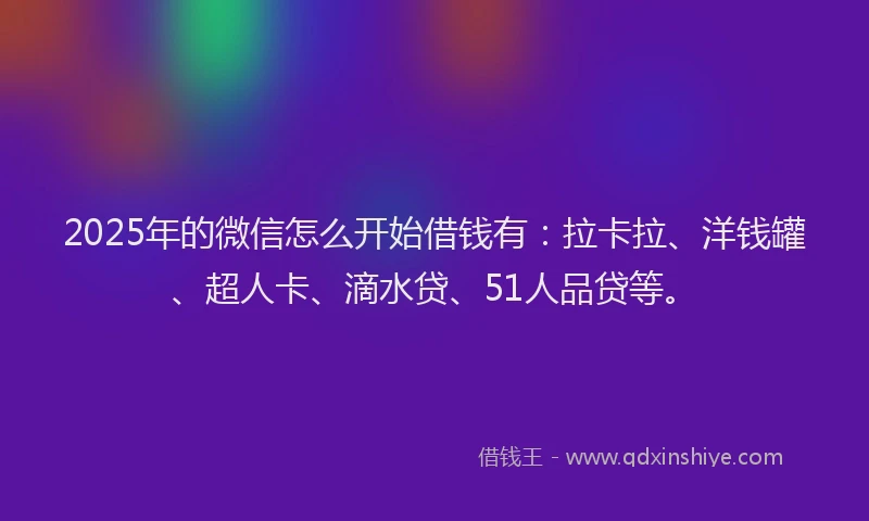 2025年的微信怎么开始借钱有：拉卡拉、洋钱罐、超人卡、滴水贷、51人品贷等。