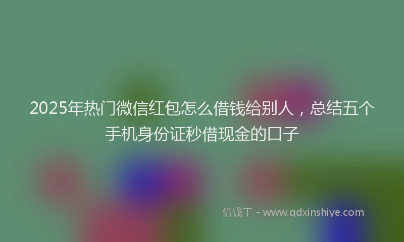 2025年热门微信红包怎么借钱给别人，总结五个手机身份证秒借现金的口子
