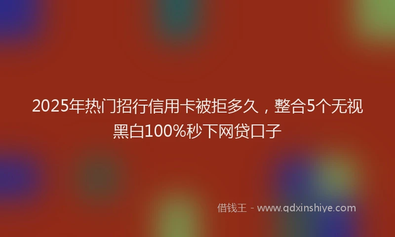 2025年热门招行信用卡被拒多久，整合5个无视黑白100%秒下网贷口子