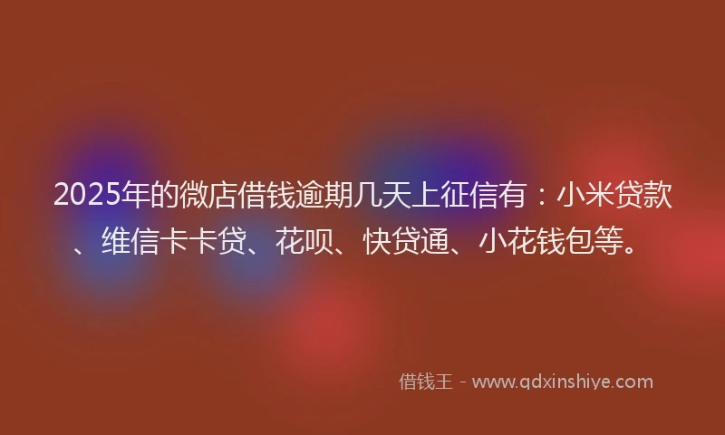 2025年的微店借钱逾期几天上征信有：小米贷款、维信卡卡贷、花呗、快贷通、小花钱包等。