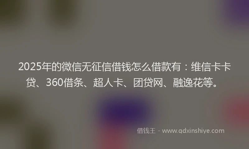 2025年的微信无征信借钱怎么借款有：维信卡卡贷、360借条、超人卡、团贷网、融逸花等。
