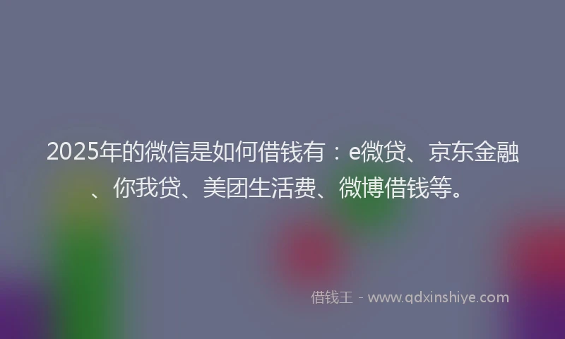 2025年的微信是如何借钱有：e微贷、京东金融、你我贷、美团生活费、微博借钱等。