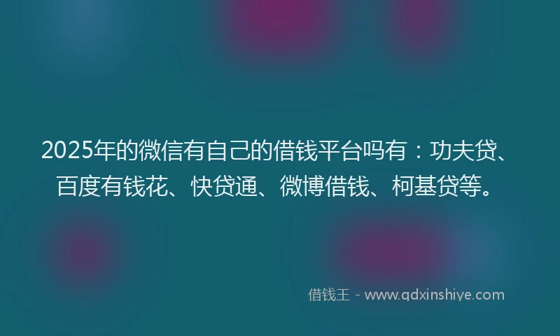 2025年的微信有自己的借钱平台吗有：功夫贷、百度有钱花、快贷通、微博借钱、柯基贷等。
