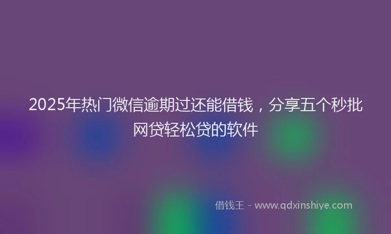 2025年热门微信逾期过还能借钱，分享五个秒批网贷轻松贷的软件