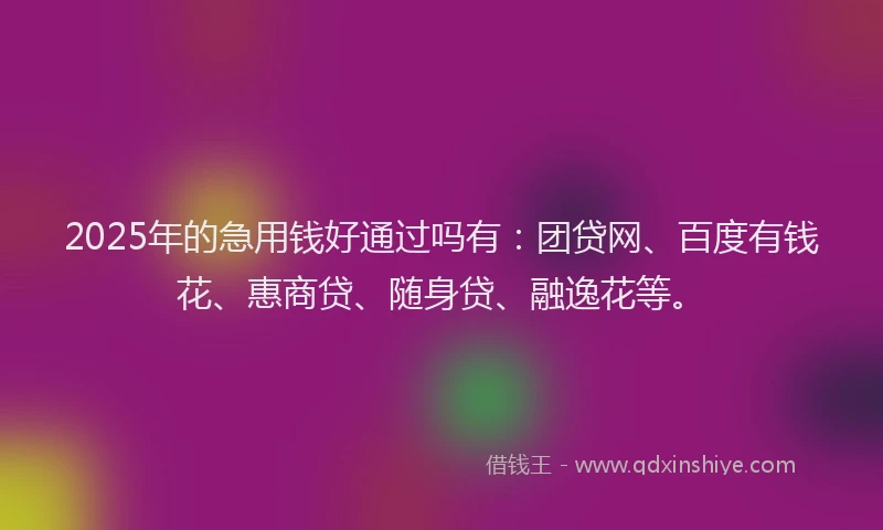 2025年的急用钱好通过吗有：团贷网、百度有钱花、惠商贷、随身贷、融逸花等。