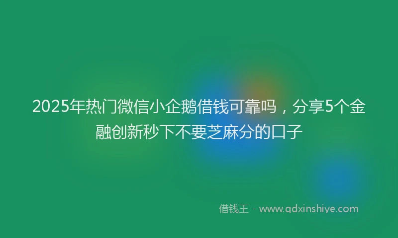 2025年热门微信小企鹅借钱可靠吗，分享5个金融创新秒下不要芝麻分的口子