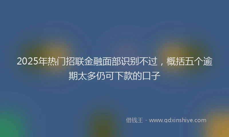 2025年热门招联金融面部识别不过，概括五个逾期太多仍可下款的口子