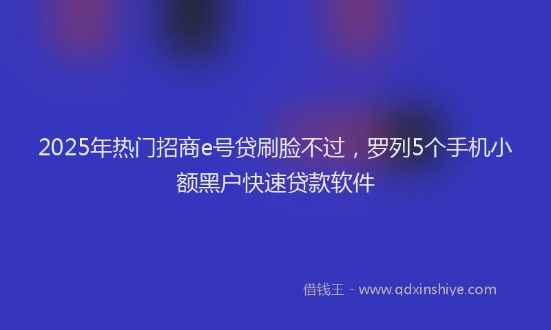 2025年热门招商e号贷刷脸不过，罗列5个手机小额黑户快速贷款软件