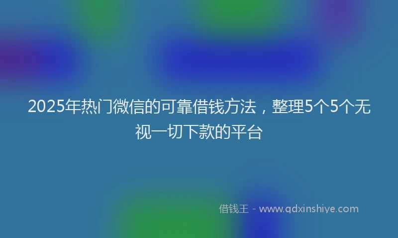 2025年热门微信的可靠借钱方法，整理5个5个无视一切下款的平台
