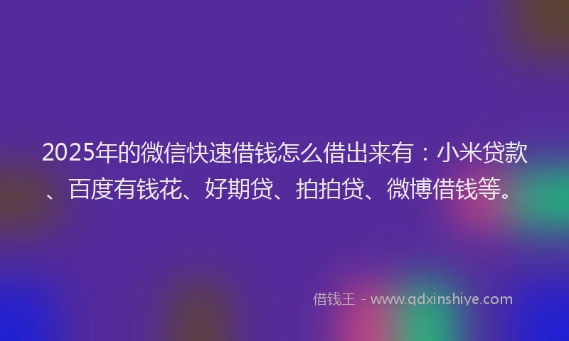 2025年的微信快速借钱怎么借出来有：小米贷款、百度有钱花、好期贷、拍拍贷、微博借钱等。