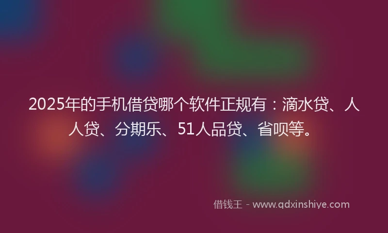 2025年的手机借贷哪个软件正规有：滴水贷、人人贷、分期乐、51人品贷、省呗等。