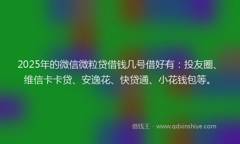 2025年的微信微粒贷借钱几号借好有：投友圈、维信卡卡贷、安逸花、快贷通、小花钱包等。