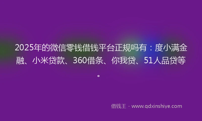 2025年的微信零钱借钱平台正规吗有：度小满金融、小米贷款、360借条、你我贷、51人品贷等。