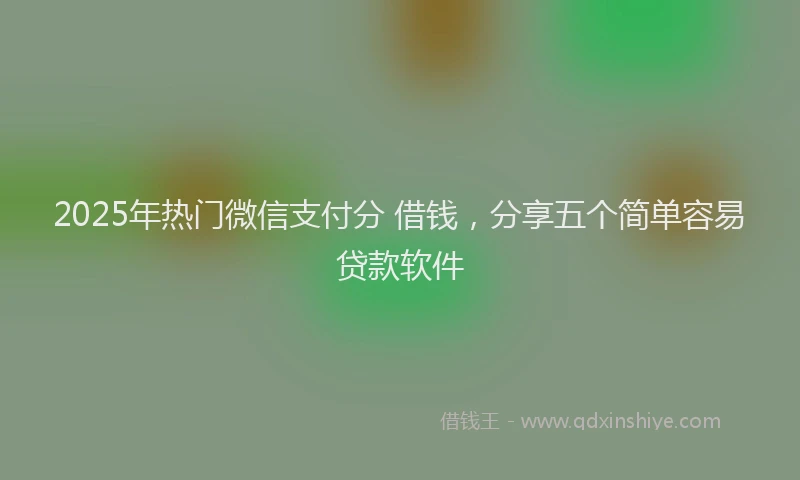 2025年热门微信支付分 借钱，分享五个简单容易贷款软件