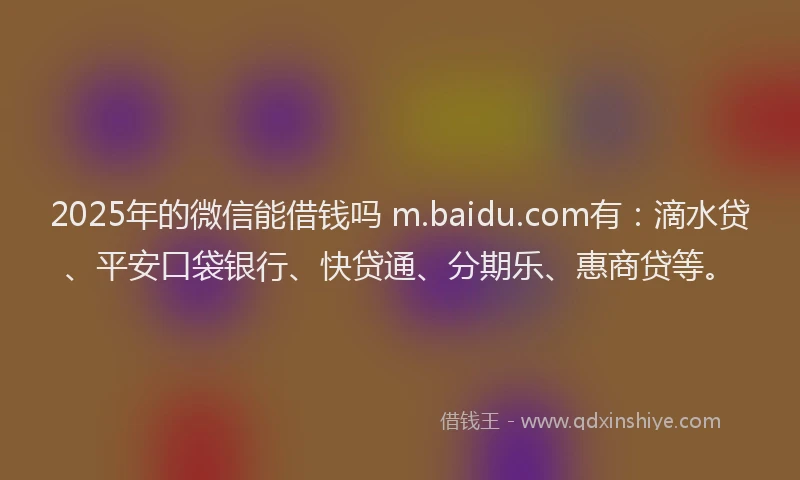 2025年的微信能借钱吗 m.baidu.com有：滴水贷、平安口袋银行、快贷通、分期乐、惠商贷等。