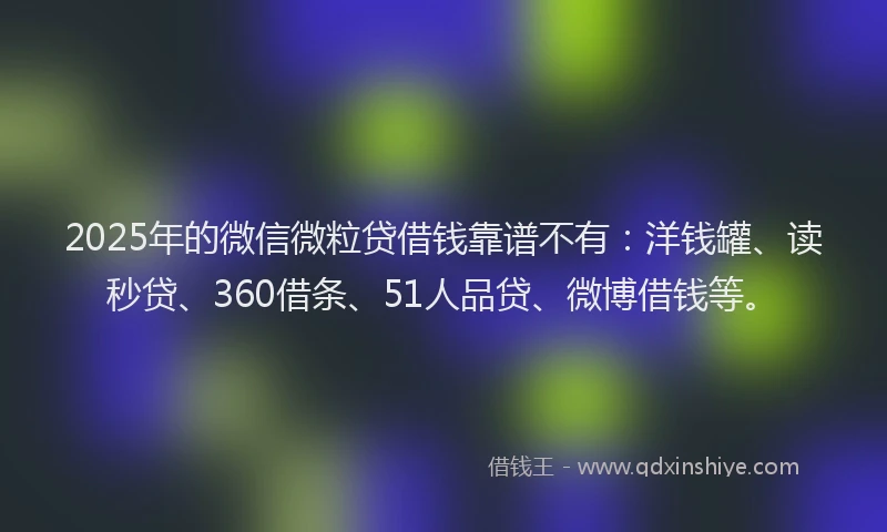2025年的微信微粒贷借钱靠谱不有：洋钱罐、读秒贷、360借条、51人品贷、微博借钱等。