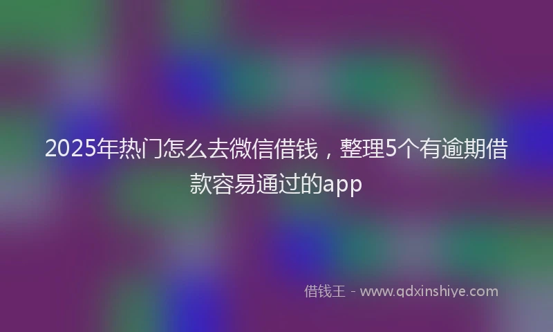 2025年热门怎么去微信借钱，整理5个有逾期借款容易通过的app