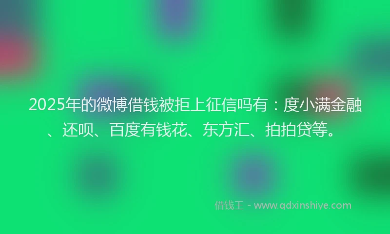 2025年的微博借钱被拒上征信吗有：度小满金融、还呗、百度有钱花、东方汇、拍拍贷等。