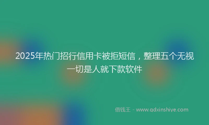 2025年热门招行信用卡被拒短信，整理五个无视一切是人就下款软件