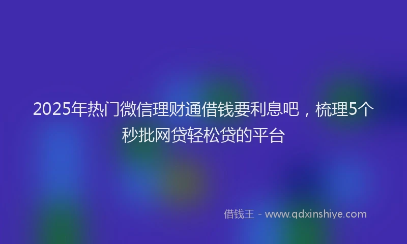 2025年热门微信理财通借钱要利息吧，梳理5个秒批网贷轻松贷的平台