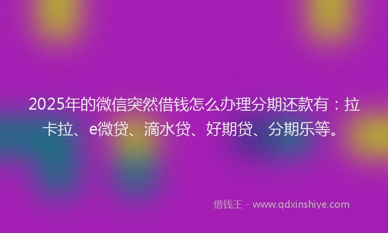 2025年的微信突然借钱怎么办理分期还款有：拉卡拉、e微贷、滴水贷、好期贷、分期乐等。