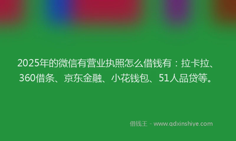2025年的微信有营业执照怎么借钱有：拉卡拉、360借条、京东金融、小花钱包、51人品贷等。