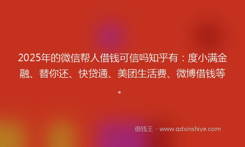 2025年的微信帮人借钱可信吗知乎有：度小满金融、替你还、快贷通、美团生活费、微博借钱等。