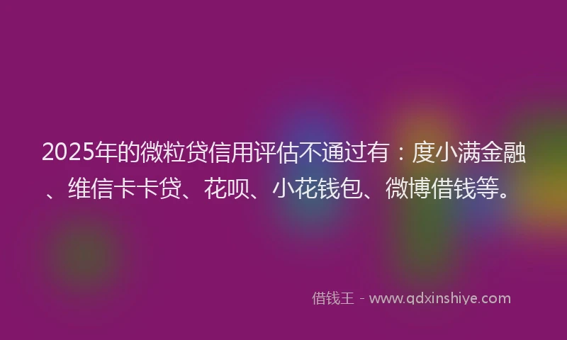 2025年的微粒贷信用评估不通过有：度小满金融、维信卡卡贷、花呗、小花钱包、微博借钱等。