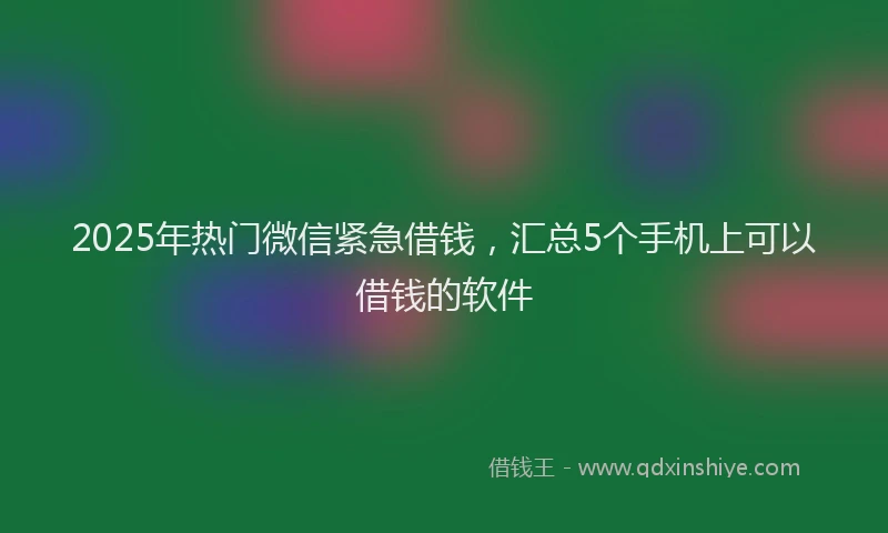 2025年热门微信紧急借钱，汇总5个手机上可以借钱的软件