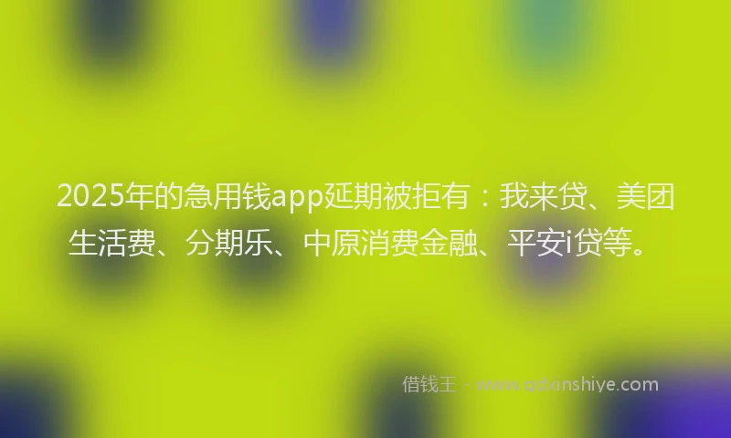2025年的急用钱app延期被拒有：我来贷、美团生活费、分期乐、中原消费金融、平安i贷等。