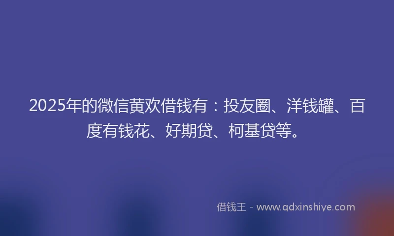 2025年的微信黄欢借钱有：投友圈、洋钱罐、百度有钱花、好期贷、柯基贷等。