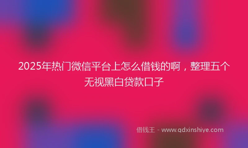 2025年热门微信平台上怎么借钱的啊，整理五个无视黑白贷款口子