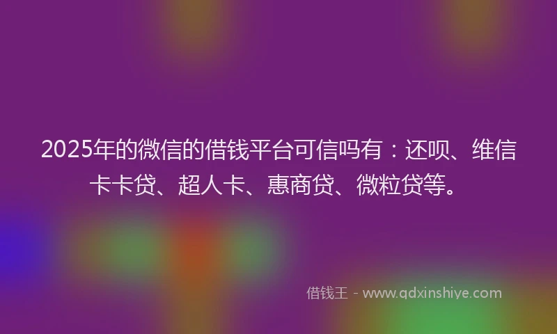 2025年的微信的借钱平台可信吗有：还呗、维信卡卡贷、超人卡、惠商贷、微粒贷等。