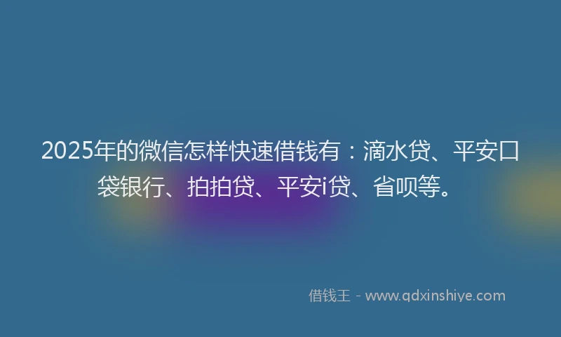 2025年的微信怎样快速借钱有：滴水贷、平安口袋银行、拍拍贷、平安i贷、省呗等。