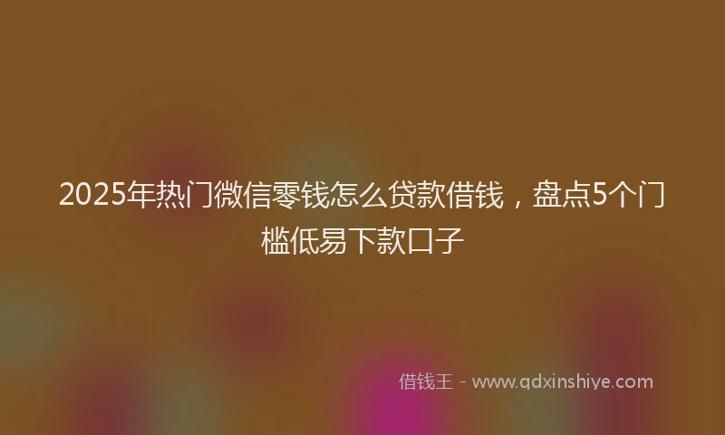 2025年热门微信零钱怎么贷款借钱，盘点5个门槛低易下款口子