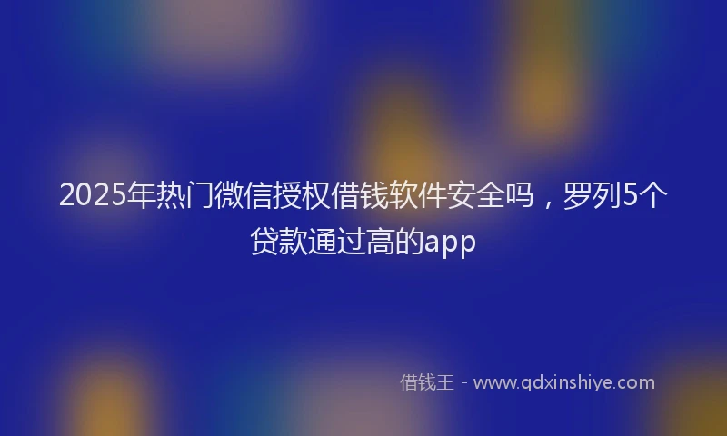 2025年热门微信授权借钱软件安全吗，罗列5个贷款通过高的app
