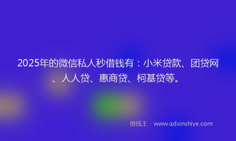 2025年的微信私人秒借钱有：小米贷款、团贷网、人人贷、惠商贷、柯基贷等。
