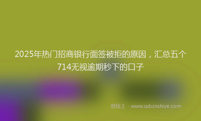 2025年热门招商银行面签被拒的原因，汇总五个714无视逾期秒下的口子