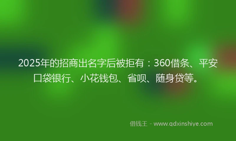 2025年的招商出名字后被拒有：360借条、平安口袋银行、小花钱包、省呗、随身贷等。