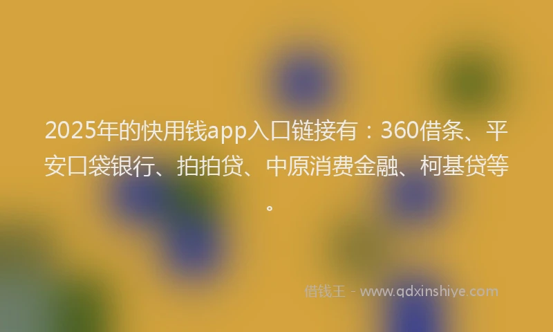 2025年的快用钱app入口链接有：360借条、平安口袋银行、拍拍贷、中原消费金融、柯基贷等。