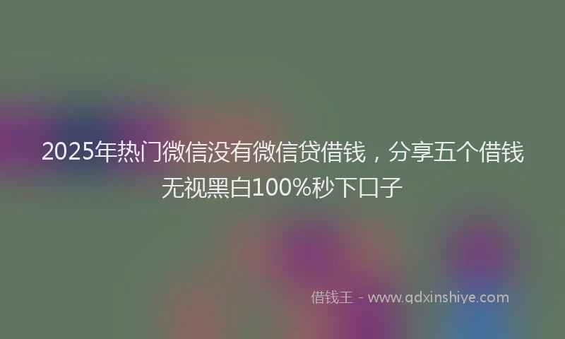 2025年热门微信没有微信贷借钱，分享五个借钱无视黑白100%秒下口子