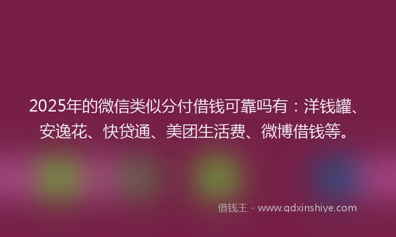 2025年的微信类似分付借钱可靠吗有：洋钱罐、安逸花、快贷通、美团生活费、微博借钱等。