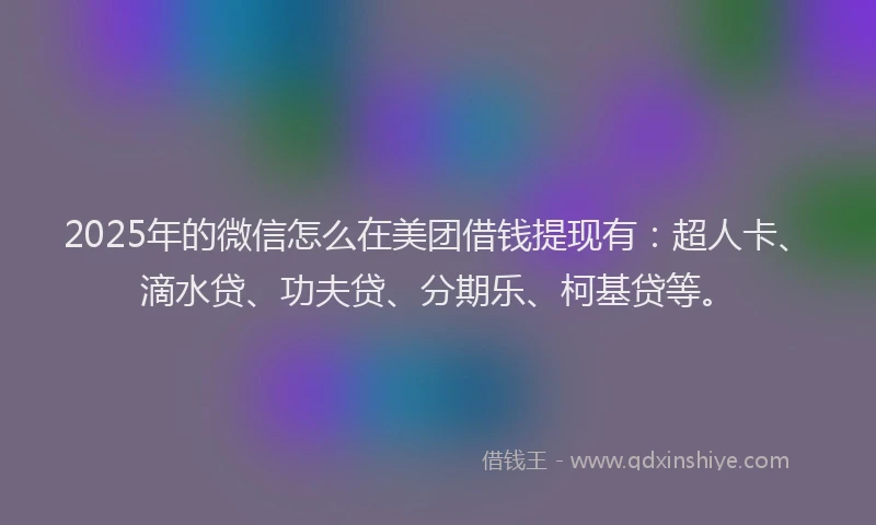 2025年的微信怎么在美团借钱提现有：超人卡、滴水贷、功夫贷、分期乐、柯基贷等。
