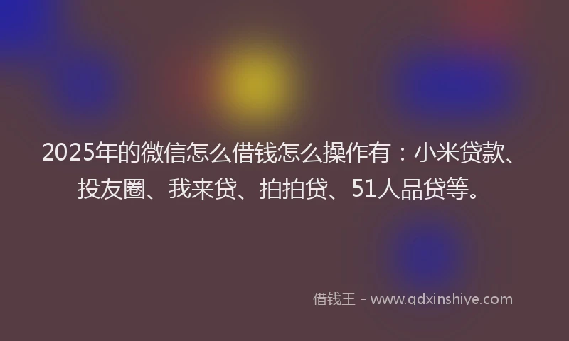 2025年的微信怎么借钱怎么操作有：小米贷款、投友圈、我来贷、拍拍贷、51人品贷等。