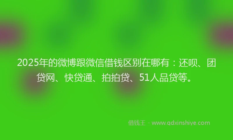 2025年的微博跟微信借钱区别在哪有：还呗、团贷网、快贷通、拍拍贷、51人品贷等。