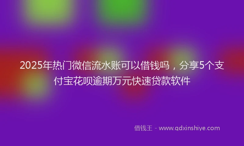 2025年热门微信流水账可以借钱吗，分享5个支付宝花呗逾期万元快速贷款软件
