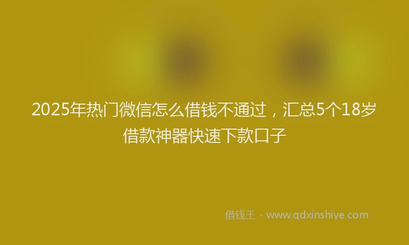 2025年热门微信怎么借钱不通过，汇总5个18岁借款神器快速下款口子