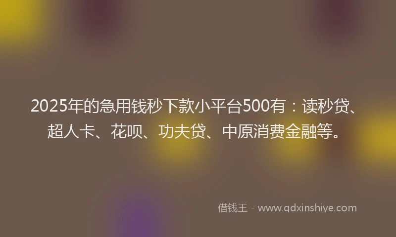 2025年的急用钱秒下款小平台500有：读秒贷、超人卡、花呗、功夫贷、中原消费金融等。